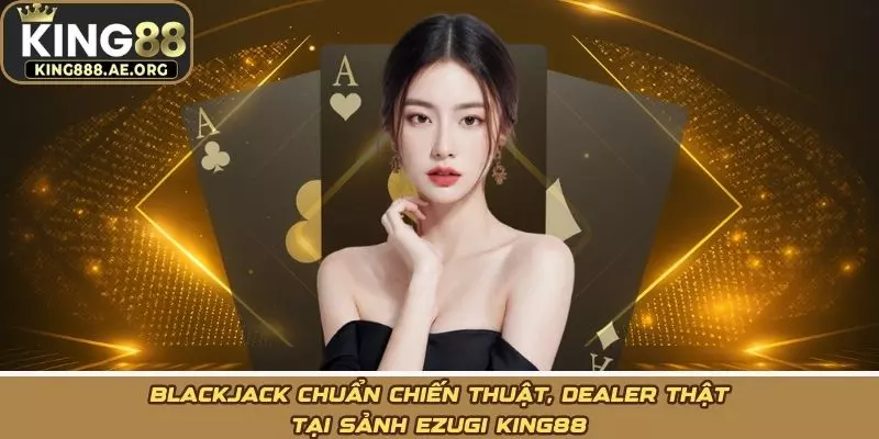 Blackjack chuẩn chiến thuật, dealer thật tại Sảnh ezugi KING88